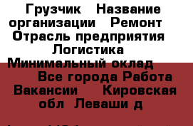 Грузчик › Название организации ­ Ремонт  › Отрасль предприятия ­ Логистика › Минимальный оклад ­ 18 000 - Все города Работа » Вакансии   . Кировская обл.,Леваши д.